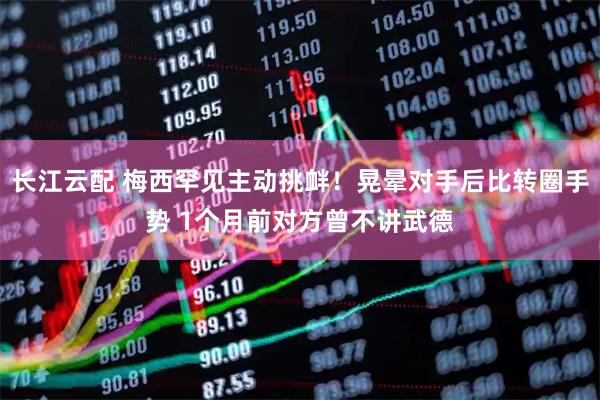 长江云配 梅西罕见主动挑衅！晃晕对手后比转圈手势 1个月前对方曾不讲武德